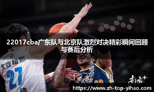 22017cba广东队与北京队激烈对决精彩瞬间回顾与赛后分析