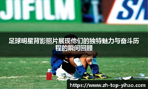 足球明星背影照片展现他们的独特魅力与奋斗历程的瞬间回顾