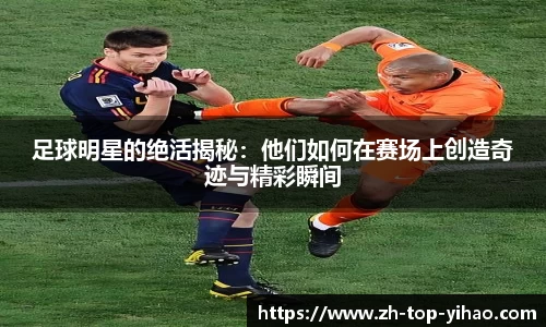足球明星的绝活揭秘：他们如何在赛场上创造奇迹与精彩瞬间
