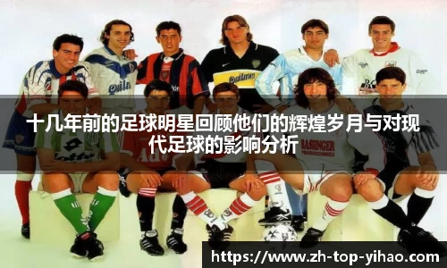 十几年前的足球明星回顾他们的辉煌岁月与对现代足球的影响分析