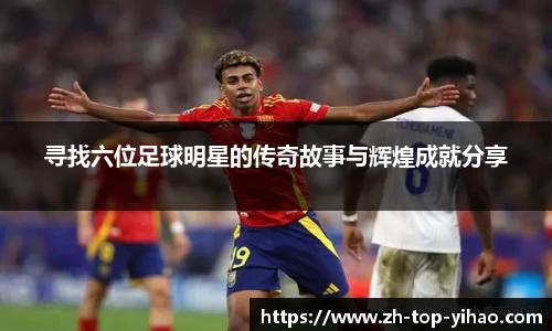寻找六位足球明星的传奇故事与辉煌成就分享
