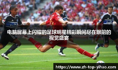 电脑屏幕上闪耀的足球明星精彩瞬间尽在眼前的视觉盛宴