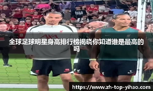 全球足球明星身高排行榜揭晓你知道谁是最高的吗