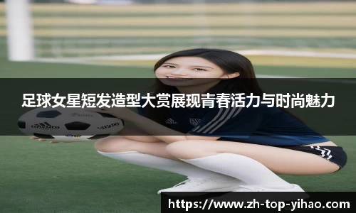 足球女星短发造型大赏展现青春活力与时尚魅力